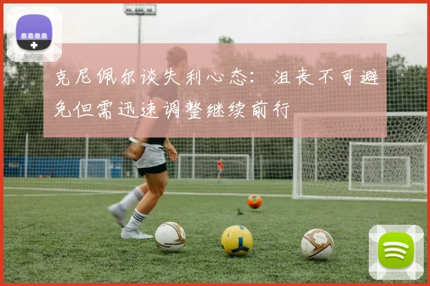 克尼佩尔谈失利心态：沮丧不可避免但需迅速调整继续前行
