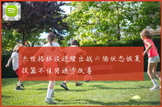 杰伦格林谈连续出战六场状态恢复投篮不佳将逐步改善