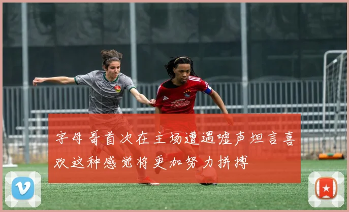 字母哥首次在主场遭遇嘘声坦言喜欢这种感觉将更加努力拼搏