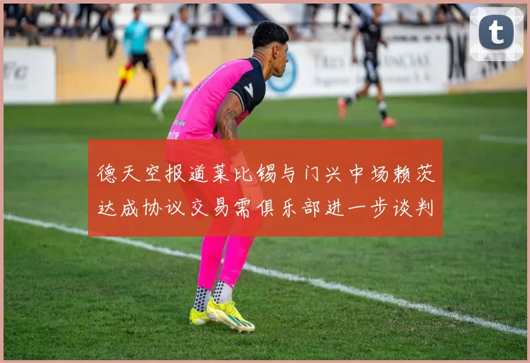 德天空报道莱比锡与门兴中场赖茨达成协议交易需俱乐部进一步谈判
