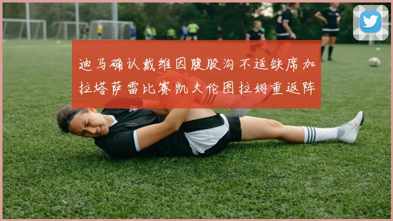 迪马确认戴维因腹股沟不适缺席加拉塔萨雷比赛凯夫伦图拉姆重返阵容