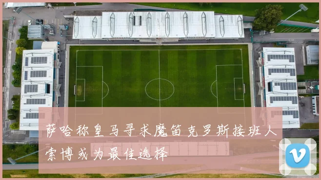 萨哈称皇马寻求魔笛克罗斯接班人索博或为最佳选择
