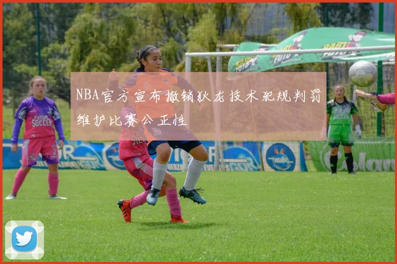 NBA官方宣布撤销狄龙技术犯规判罚维护比赛公正性