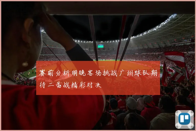 赛前分析明晚客场挑战广州球队期待二番战精彩对决