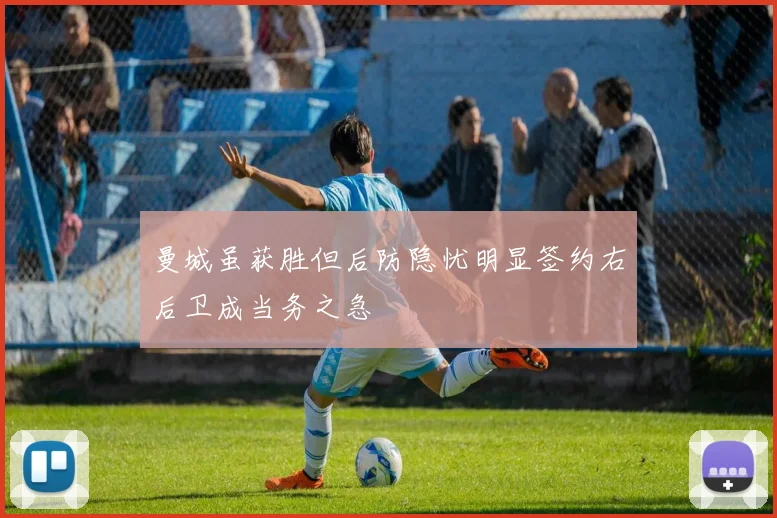 曼城虽获胜但后防隐忧明显签约右后卫成当务之急