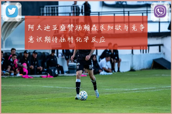 阿夫迪亚盛赞杨瀚森求知欲与竞争意识期待独特化学反应