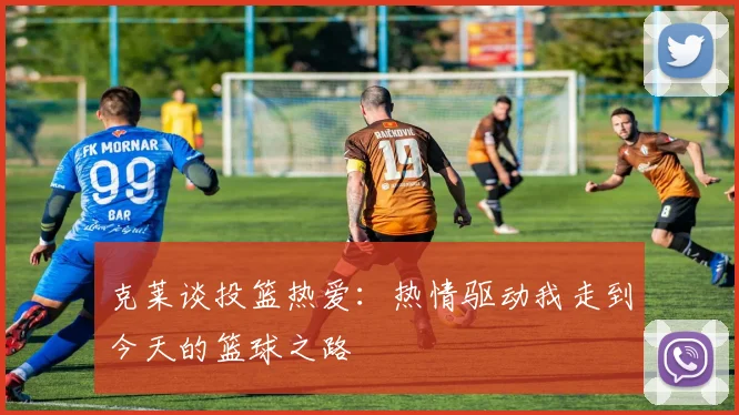 克莱谈投篮热爱：热情驱动我走到今天的篮球之路