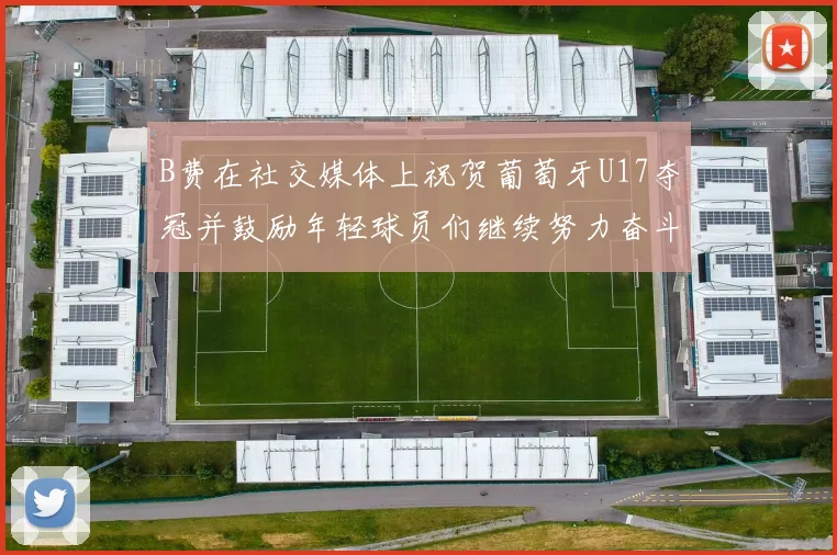 B费在社交媒体上祝贺葡萄牙U17夺冠并鼓励年轻球员们继续努力奋斗