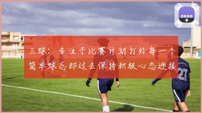 三球：专注于比赛计划打好每一个简单球忘却过去保持积极心态迎接下一回合