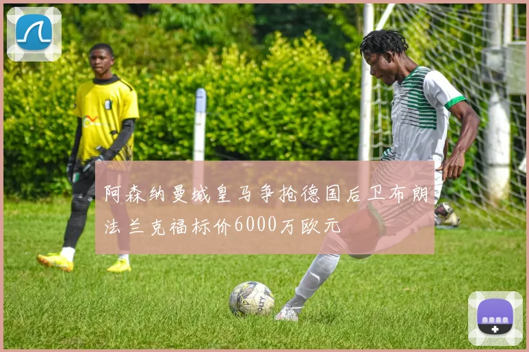 阿森纳曼城皇马争抢德国后卫布朗法兰克福标价6000万欧元