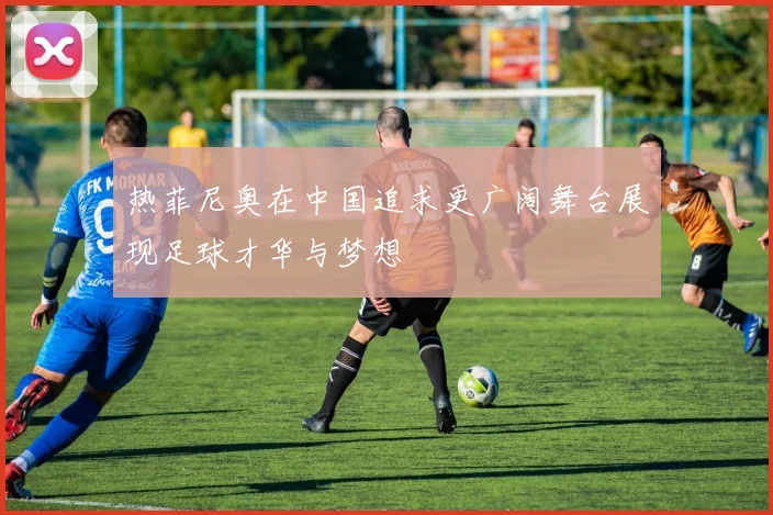 热菲尼奥在中国追求更广阔舞台展现足球才华与梦想