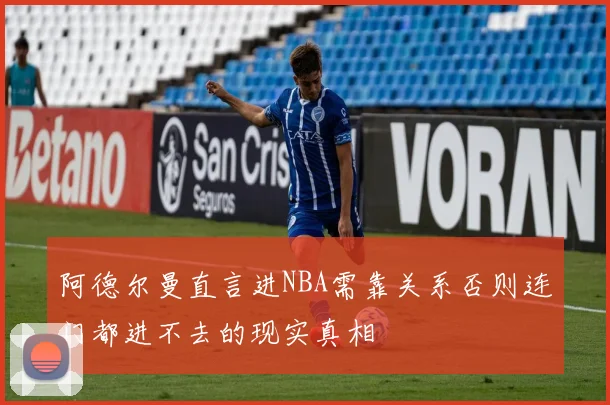 阿德尔曼直言进NBA需靠关系否则连门都进不去的现实真相