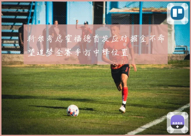 科尔考虑霍福德首发应对掘金不希望追梦全赛季打中锋位置