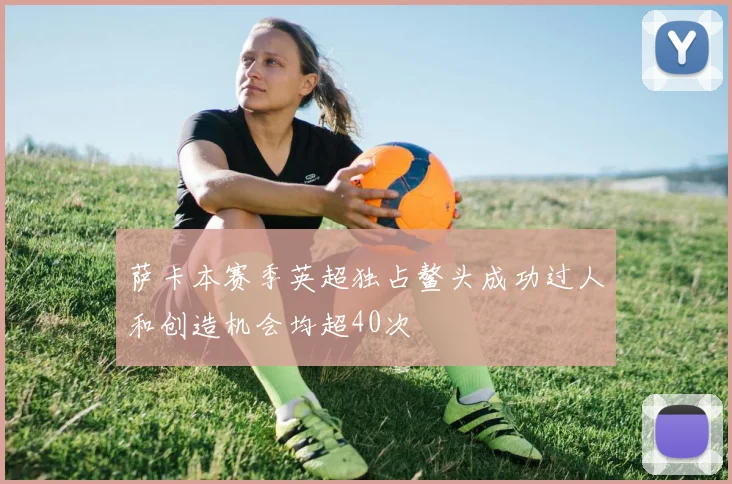 萨卡本赛季英超独占鳌头成功过人和创造机会均超40次