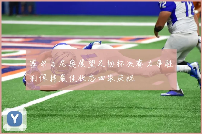 塞尔吉尼奥展望足协杯决赛力争胜利保持最佳状态回家庆祝