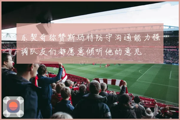 东契奇称赞斯玛特防守沟通能力强调队友们都愿意倾听他的意见