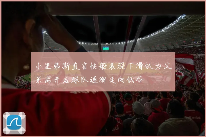 小里弗斯直言快船表现下滑认为父亲离开后球队逐渐走向低谷