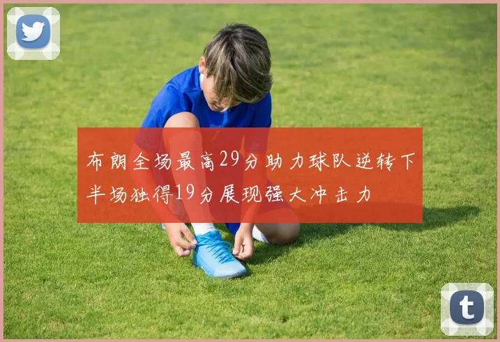布朗全场最高29分助力球队逆转下半场独得19分展现强大冲击力