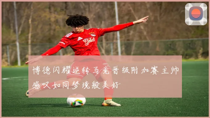 博德闪耀逆转马竞晋级附加赛主帅感叹如同梦境般美好