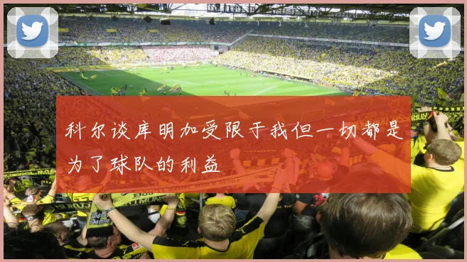 科尔谈库明加受限于我但一切都是为了球队的利益
