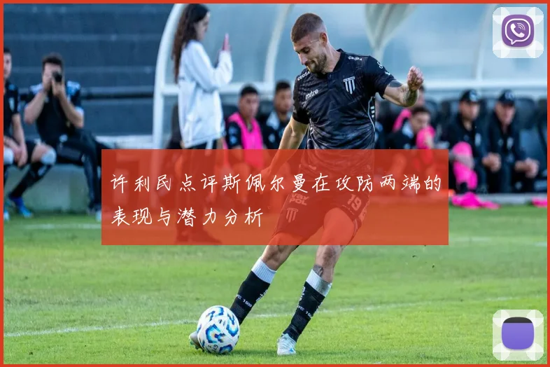 许利民点评斯佩尔曼在攻防两端的表现与潜力分析