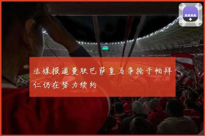 法媒报道曼联巴萨皇马争抢于帕拜仁仍在努力续约