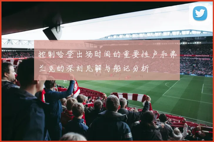 控制哈登出场时间的重要性卢和弗兰克的深刻见解与船记分析