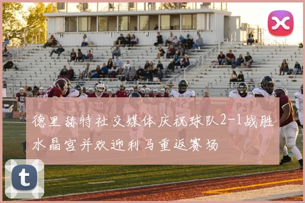 德里赫特社交媒体庆祝球队2-1战胜水晶宫并欢迎利马重返赛场