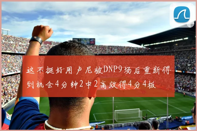 这不挺好用卢尼被DNP9场后重新得到机会4分钟2中2高效得4分4板