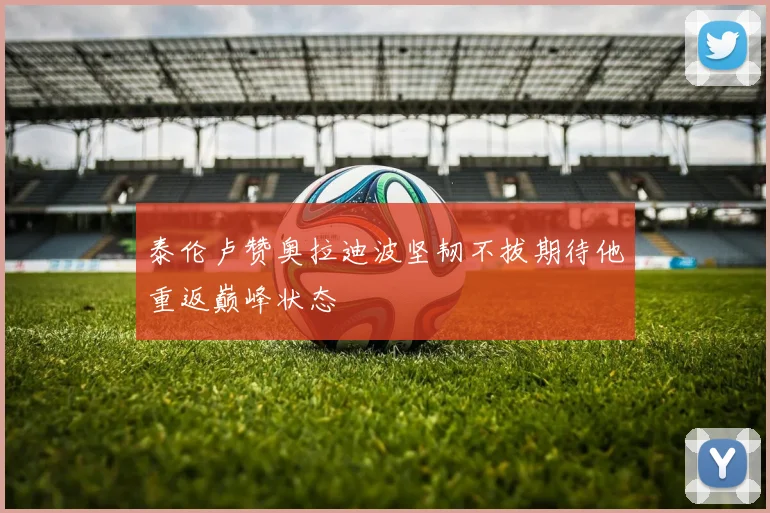 泰伦卢赞奥拉迪波坚韧不拔期待他重返巅峰状态