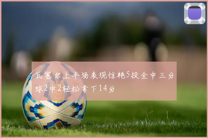 瓦塞尔上半场表现惊艳5投全中三分球2中2轻松拿下14分