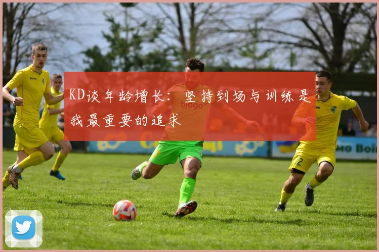 KD谈年龄增长：坚持到场与训练是我最重要的追求