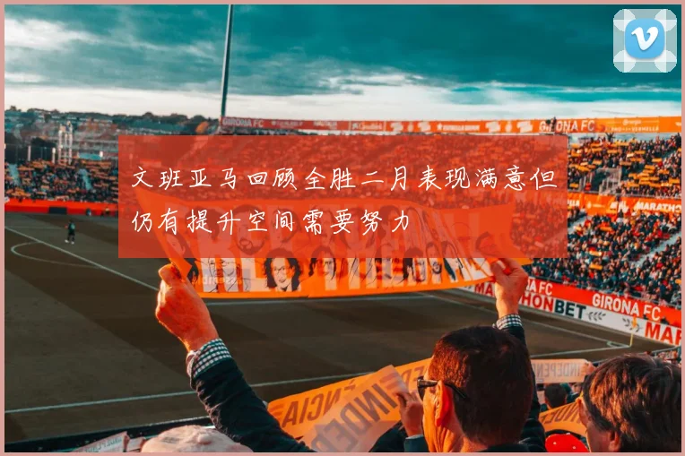 文班亚马回顾全胜二月表现满意但仍有提升空间需要努力