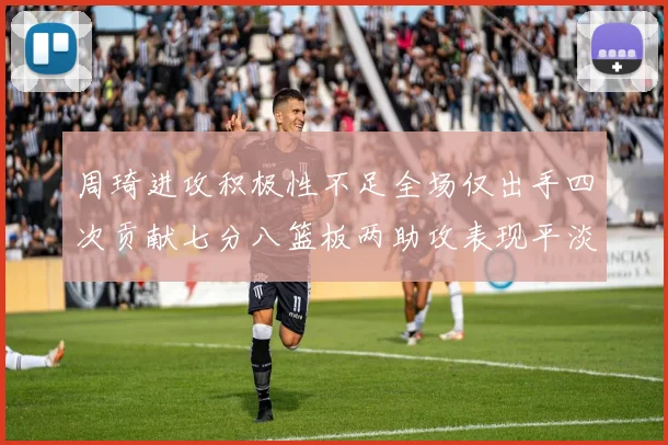 周琦进攻积极性不足全场仅出手四次贡献七分八篮板两助攻表现平淡