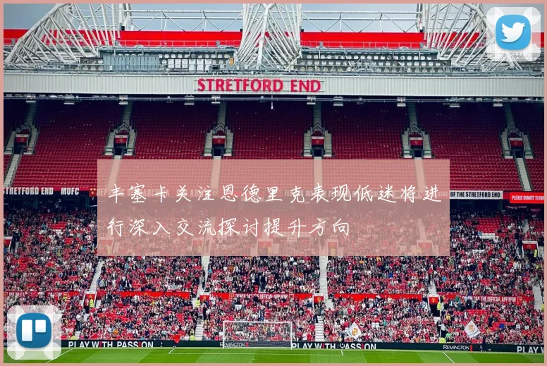 丰塞卡关注恩德里克表现低迷将进行深入交流探讨提升方向