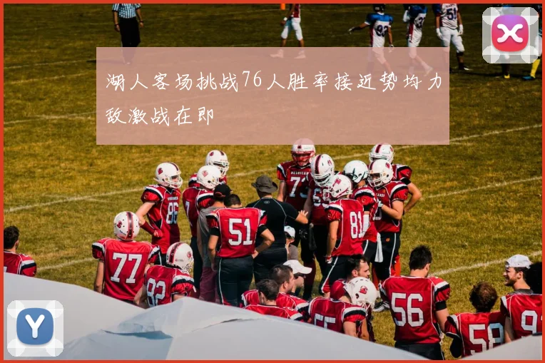 湖人客场挑战76人胜率接近势均力敌激战在即
