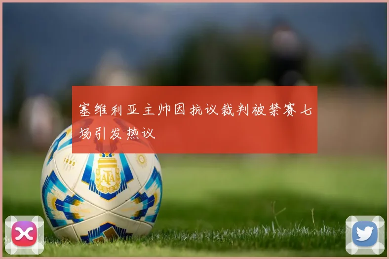 塞维利亚主帅因抗议裁判被禁赛七场引发热议