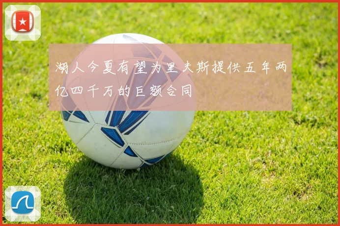 湖人今夏有望为里夫斯提供五年两亿四千万的巨额合同