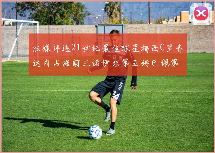 法媒评选21世纪最佳球星梅西C罗齐达内占据前三诺伊尔第五姆巴佩第十八