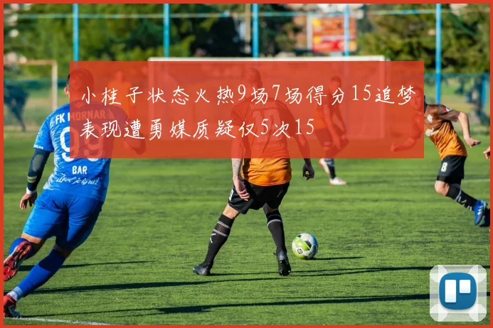 小桂子状态火热9场7场得分15追梦表现遭勇媒质疑仅5次15