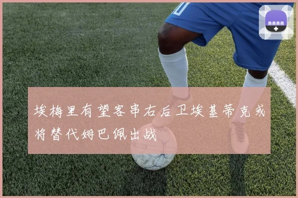 埃梅里有望客串右后卫埃基蒂克或将替代姆巴佩出战