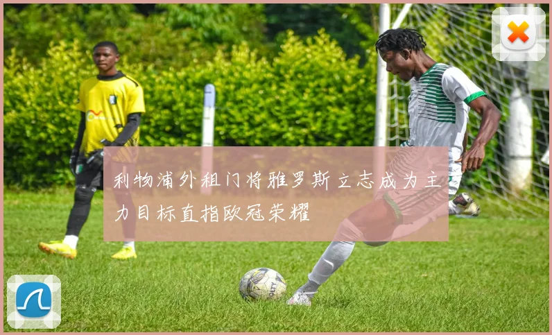 利物浦外租门将雅罗斯立志成为主力目标直指欧冠荣耀