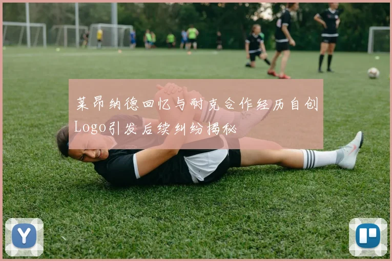 莱昂纳德回忆与耐克合作经历自创Logo引发后续纠纷揭秘