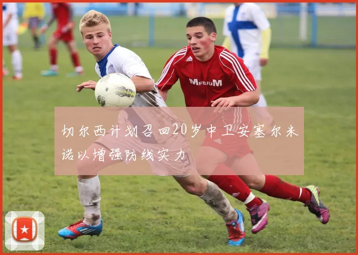 切尔西计划召回20岁中卫安塞尔米诺以增强防线实力