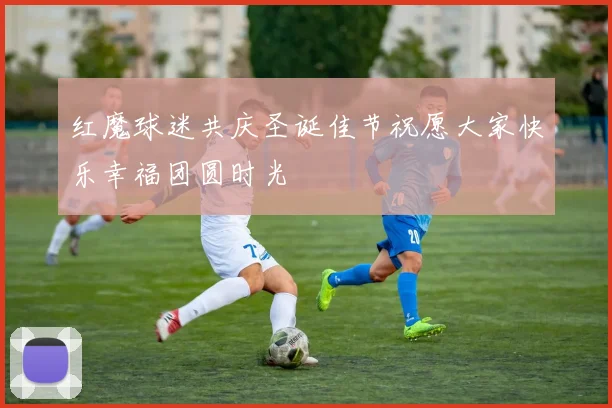 红魔球迷共庆圣诞佳节祝愿大家快乐幸福团圆时光