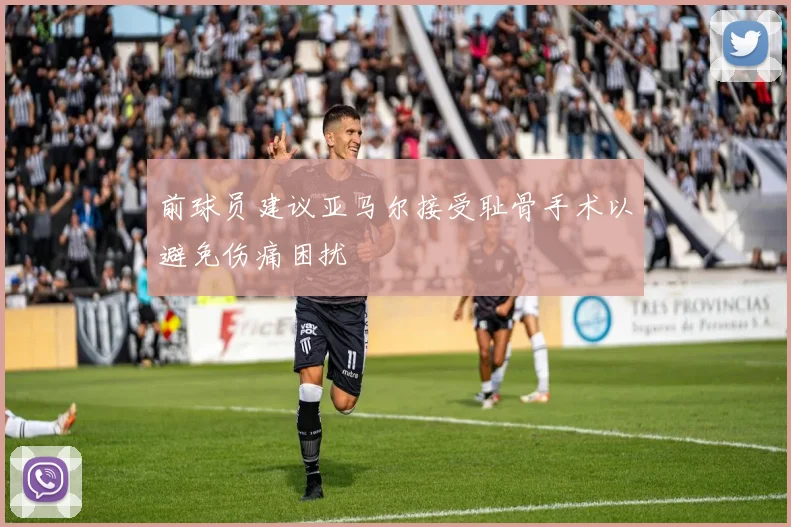 前球员建议亚马尔接受耻骨手术以避免伤痛困扰