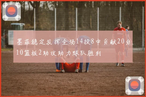 墨菲稳定发挥全场14投8中贡献20分10篮板2助攻助力球队胜利