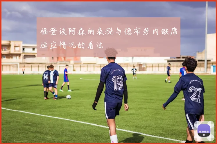 福登谈阿森纳表现与德布劳内缺席适应情况的看法