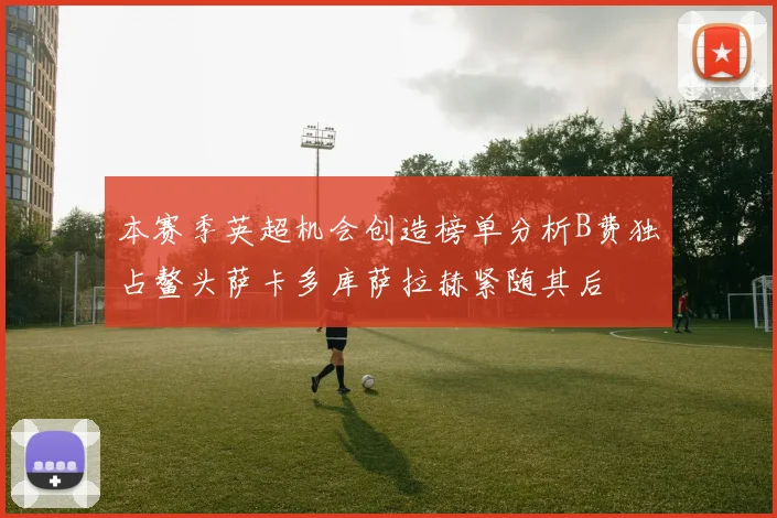 本赛季英超机会创造榜单分析B费独占鳌头萨卡多库萨拉赫紧随其后