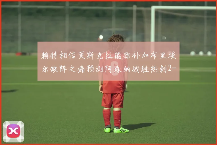 赖特相信莫斯克拉能弥补加布里埃尔缺阵之痛预测阿森纳战胜热刺2-0